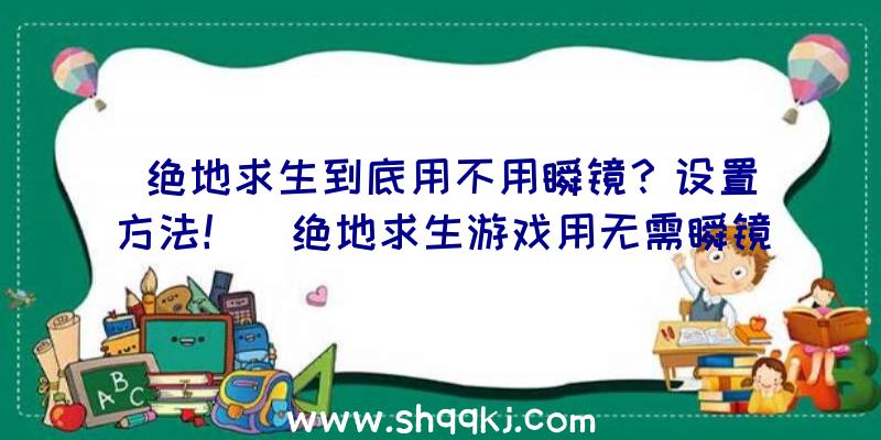 绝地求生到底用不用瞬镜？设置方法！（绝地求生游戏用无需瞬镜）